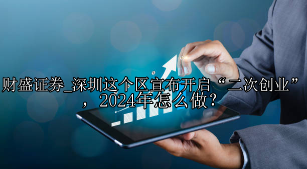 深圳这个区宣布开启“二次创业”，2024年怎么做？